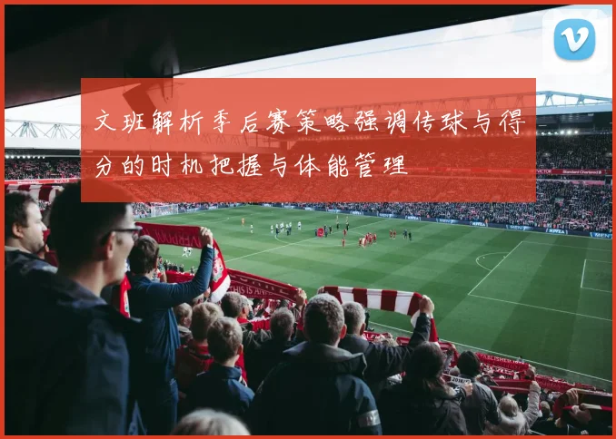 文班解析季后赛策略强调传球与得分的时机把握与体能管理