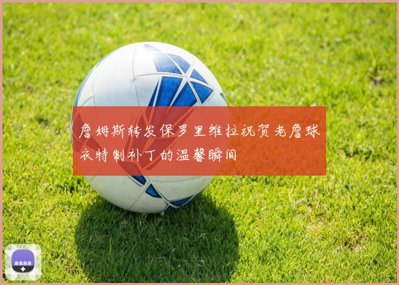 詹姆斯转发保罗里维拉祝贺老詹球衣特制补丁的温馨瞬间