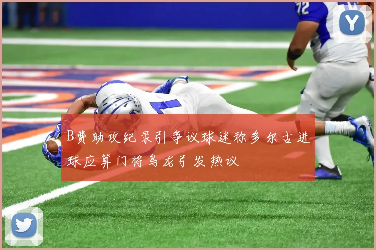 B费助攻纪录引争议球迷称多尔古进球应算门将乌龙引发热议