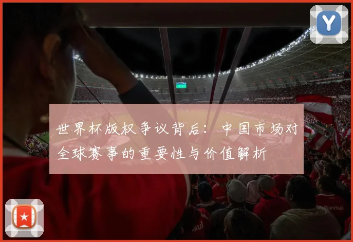 世界杯版权争议背后：中国市场对全球赛事的重要性与价值解析