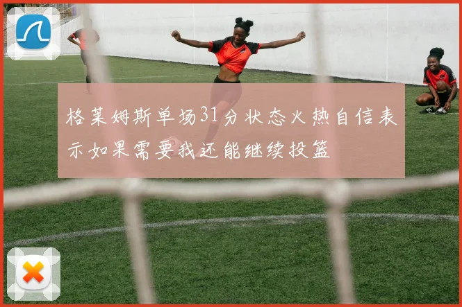 格莱姆斯单场31分状态火热自信表示如果需要我还能继续投篮