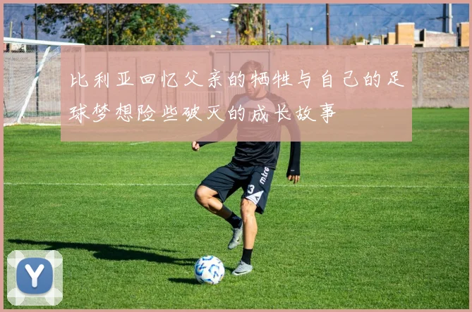 比利亚回忆父亲的牺牲与自己的足球梦想险些破灭的成长故事