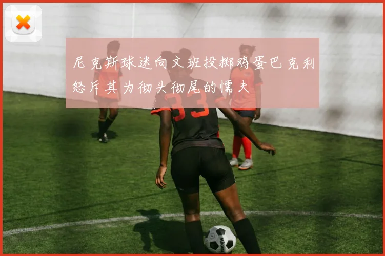尼克斯球迷向文班投掷鸡蛋巴克利怒斥其为彻头彻尾的懦夫