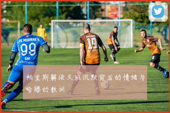 帕金斯解读文班沉默背后的情绪与哈滕的教训