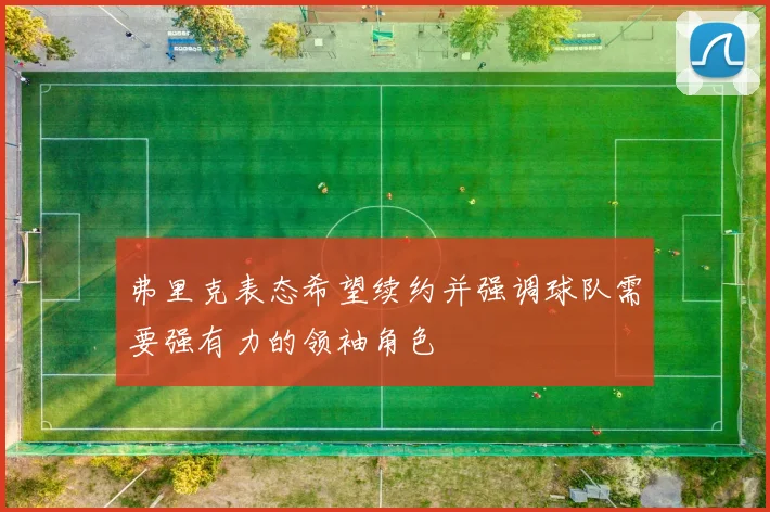 弗里克表态希望续约并强调球队需要强有力的领袖角色