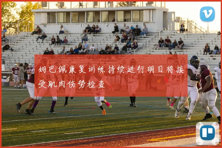 姆巴佩康复训练持续进行明日将接受肌肉伤势检查