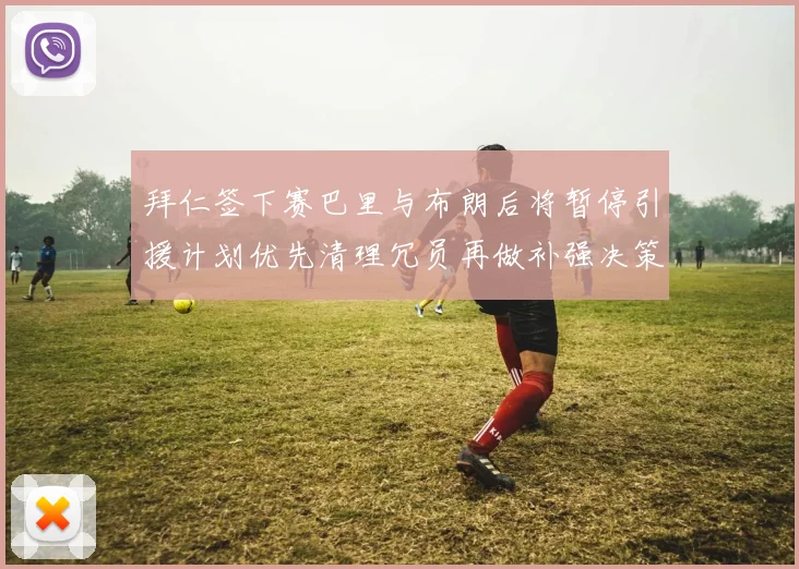 拜仁签下赛巴里与布朗后将暂停引援计划优先清理冗员再做补强决策