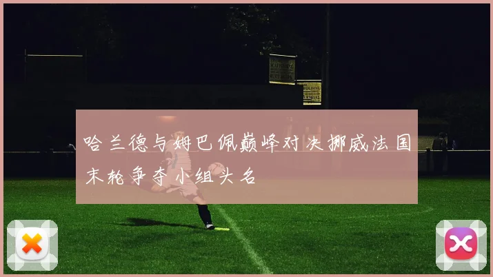 哈兰德与姆巴佩巅峰对决挪威法国末轮争夺小组头名