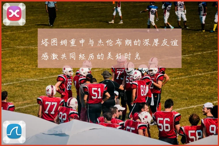 塔图姆重申与杰伦布朗的深厚友谊感激共同经历的美好时光