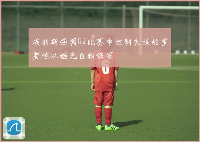 埃利斯强调G2比赛中控制失误的重要性以避免自我伤害