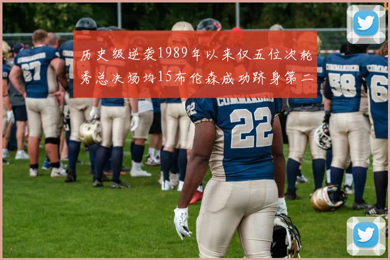 历史级逆袭1989年以来仅五位次轮秀总决场均15布伦森成功跻身第二位