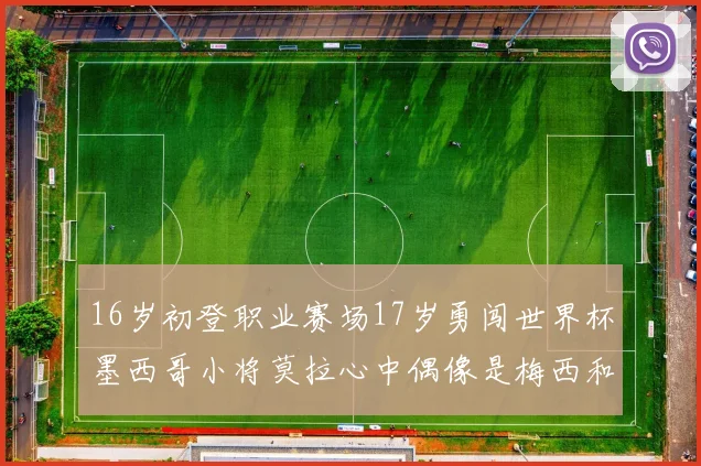 16岁初登职业赛场17岁勇闯世界杯墨西哥小将莫拉心中偶像是梅西和C罗