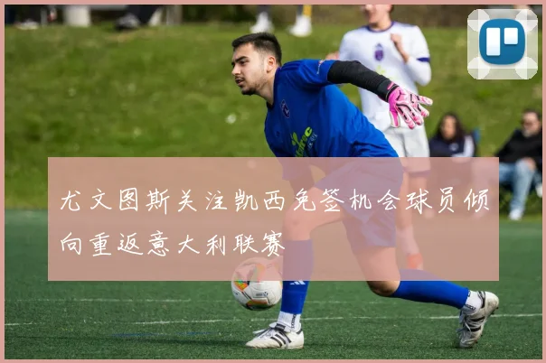 尤文图斯关注凯西免签机会球员倾向重返意大利联赛