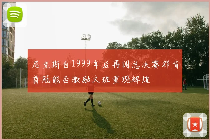 尼克斯自1999年后再闯总决赛邓肯首冠能否激励文班重现辉煌