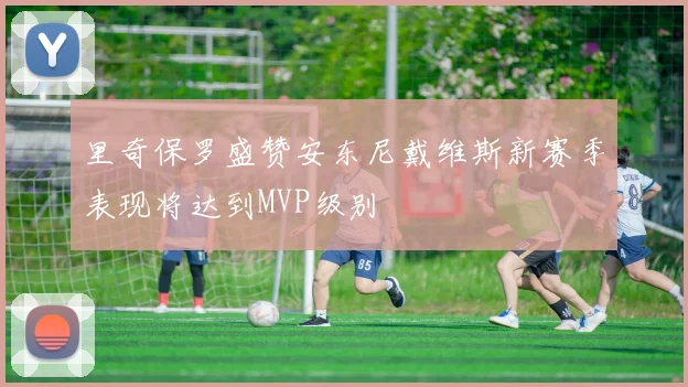 里奇保罗盛赞安东尼戴维斯新赛季表现将达到MVP级别