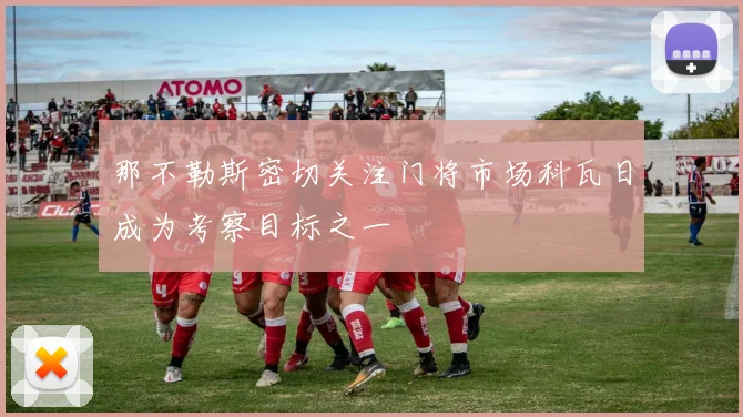 那不勒斯密切关注门将市场科瓦日成为考察目标之一