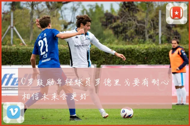 C罗鼓励年轻球员罗德里戈要有耐心相信未来会更好
