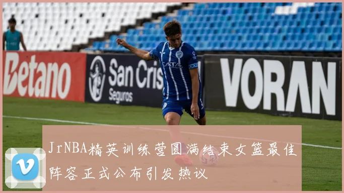 JrNBA精英训练营圆满结束女篮最佳阵容正式公布引发热议